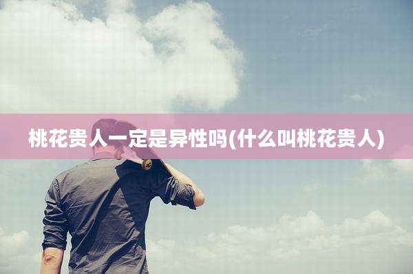 桃花贵人一定是异性吗(什么叫桃花贵人)