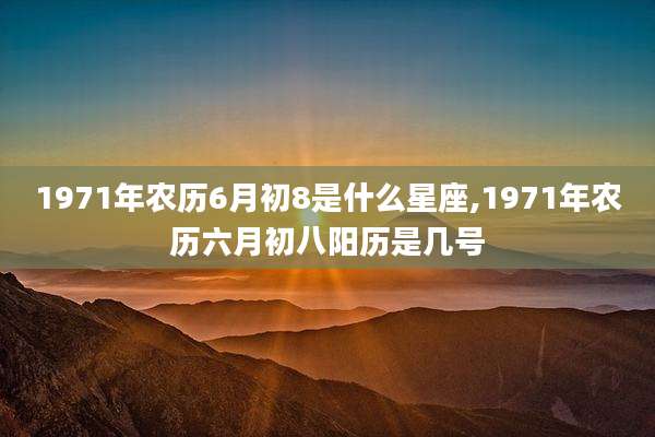 1971年农历6月初8是什么星座,1971年农历六月初八阳历是几号