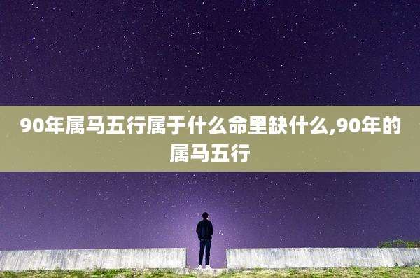 90年属马五行属于什么命里缺什么,90年的属马五行