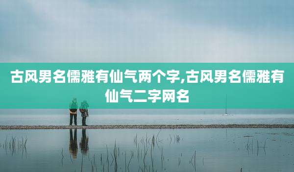 古风男名儒雅有仙气两个字,古风男名儒雅有仙气二字网名