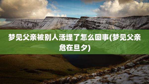 梦见父亲被别人活埋了怎么回事(梦见父亲危在旦夕)