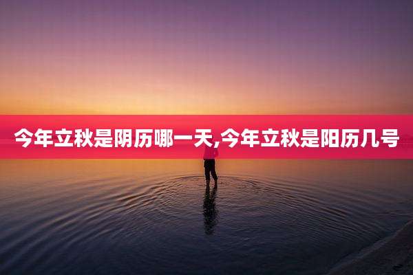 今年立秋是阴历哪一天,今年立秋是阳历几号