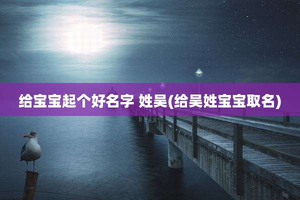 给宝宝起个好名字 姓吴(给吴姓宝宝取名)