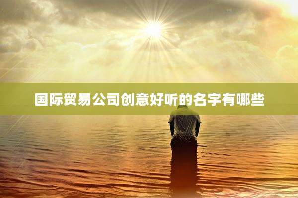 国际贸易公司创意好听的名字有哪些