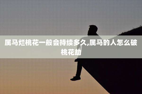 属马烂桃花一般会持续多久,属马的人怎么破桃花劫
