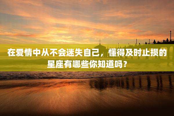 在爱情中从不会迷失自己,懂得及时止损的星座有哪些你知道吗?