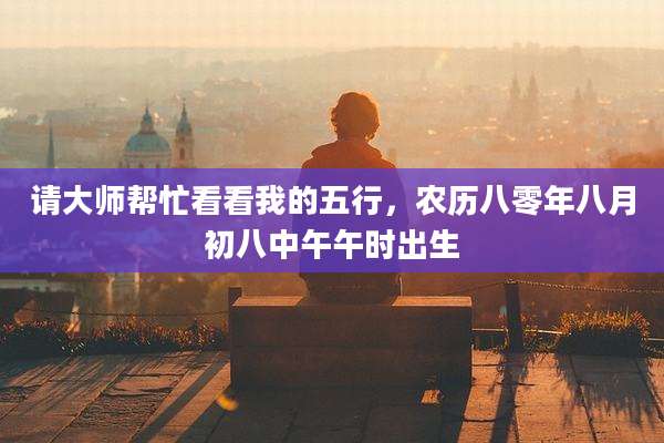 请大师帮忙看看我的五行,农历八零年八月初八中午午时出生