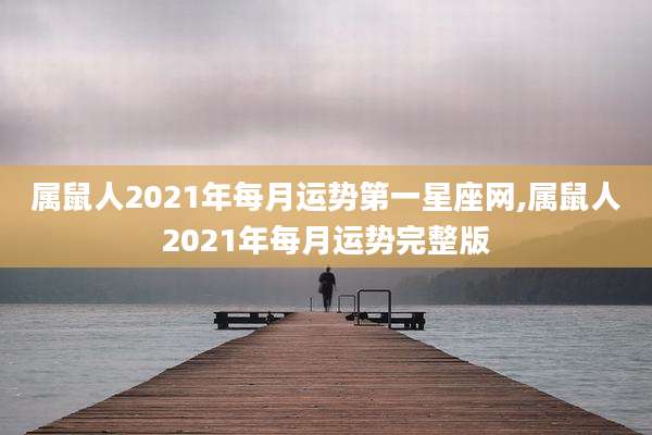 属鼠人2021年每月运势第一星座网,属鼠人2021年每月运势完整版