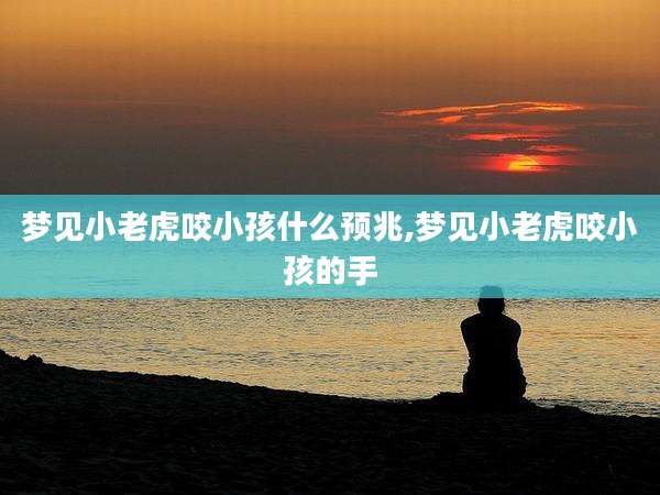 梦见小老虎咬小孩什么预兆,梦见小老虎咬小孩的手