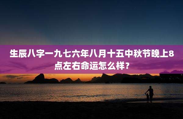 生辰八字一九七六年八月十五中秋节晚上8点左右命运怎么样？