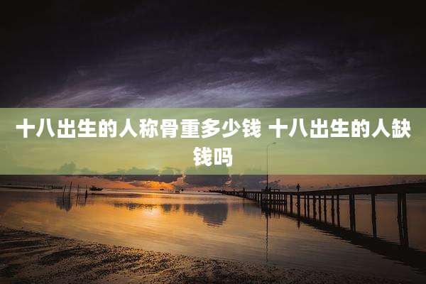 十八出生的人称骨重多少钱 十八出生的人缺钱吗