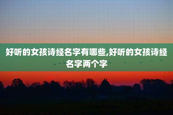 好听的女孩诗经名字有哪些,好听的女孩诗经名字两个字