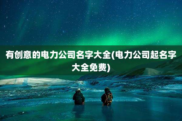 有创意的电力公司名字大全(电力公司起名字大全免费)