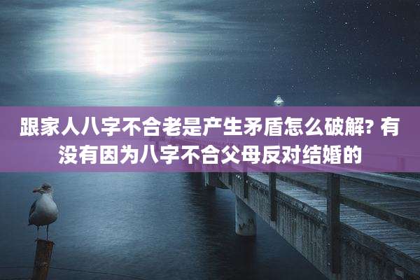 跟家人八字不合老是产生矛盾怎么破解? 有没有因为八字不合父母反对结婚的