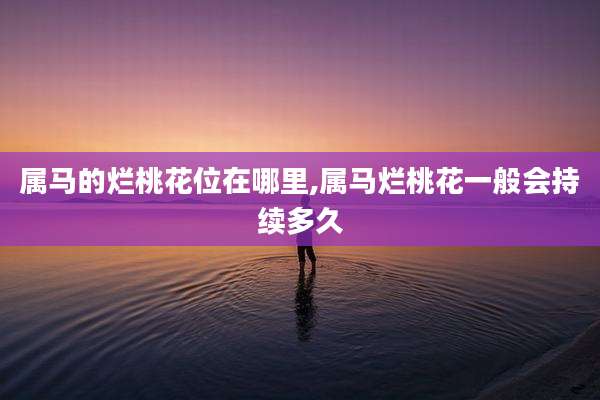 属马的烂桃花位在哪里,属马烂桃花一般会持续多久