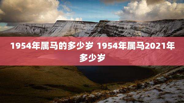 1954年属马的多少岁 1954年属马2021年多少岁