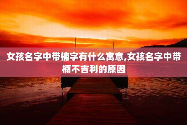 女孩名字中带楠字有什么寓意,女孩名字中带楠不吉利的原因