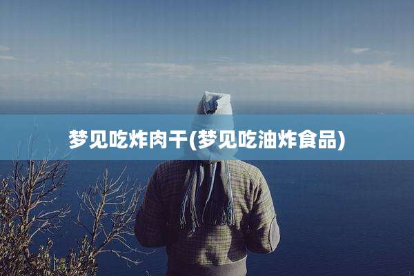 梦见吃炸肉干(梦见吃油炸食品)