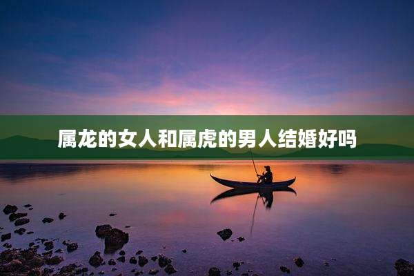 属龙的女人和属虎的男人结婚好吗