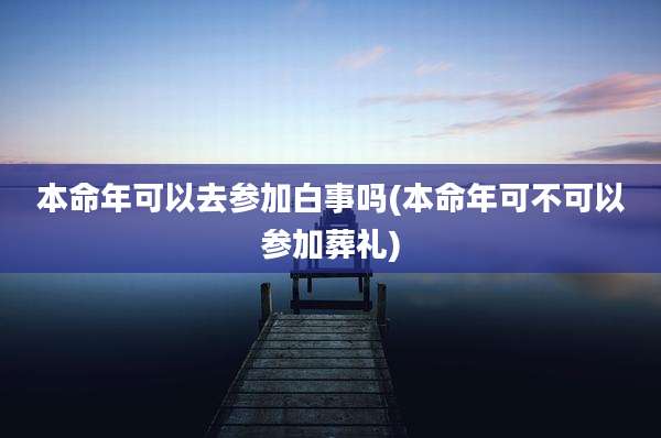 本命年可以去参加白事吗(本命年可不可以参加葬礼)