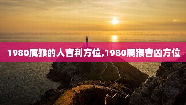 1980属猴的人吉利方位,1980属猴吉凶方位