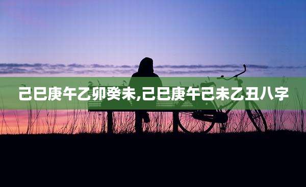 己巳庚午乙卯癸未,己巳庚午己未乙丑八字