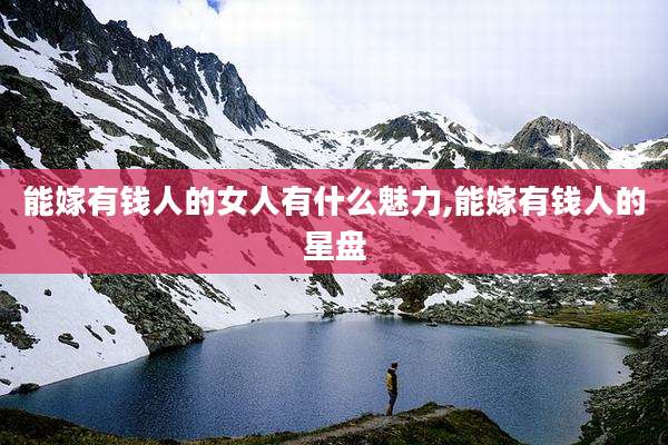 能嫁有钱人的女人有什么魅力,能嫁有钱人的星盘