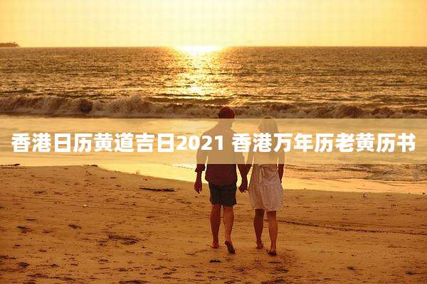 香港日历黄道吉日2021 香港万年历老黄历书