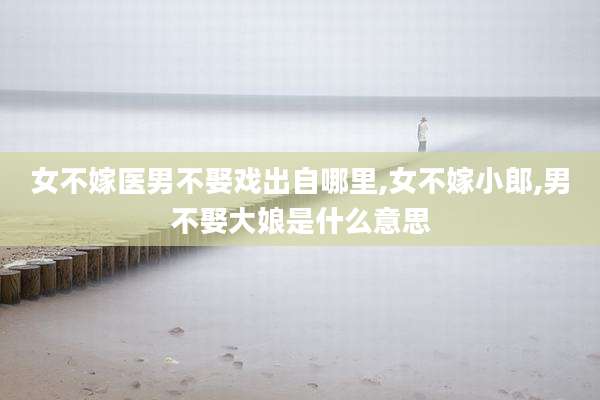 女不嫁医男不娶戏出自哪里,女不嫁小郎,男不娶大娘是什么意思