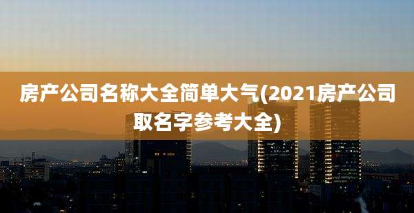房产公司名称大全简单大气(2021房产公司取名字参考大全)