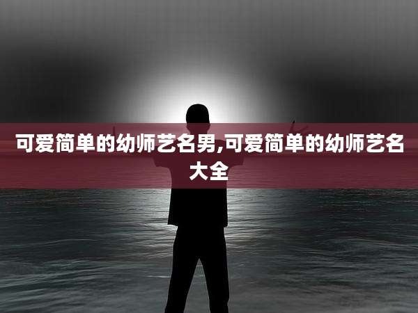 可爱简单的幼师艺名男,可爱简单的幼师艺名大全
