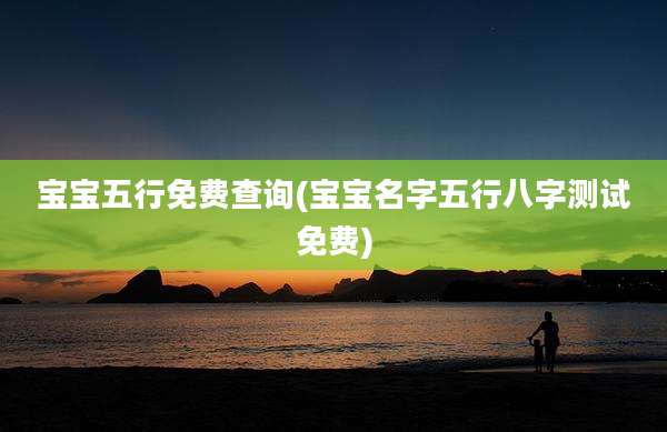 宝宝五行免费查询(宝宝名字五行八字测试免费)