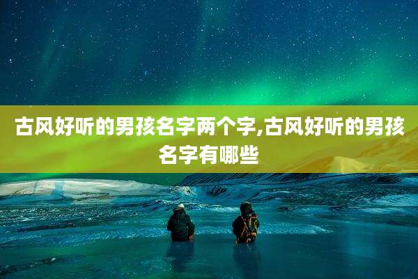 古风好听的男孩名字两个字,古风好听的男孩名字有哪些