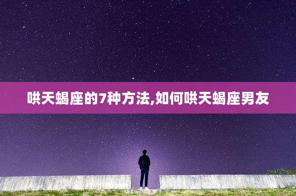 哄天蝎座的7种方法,如何哄天蝎座男友