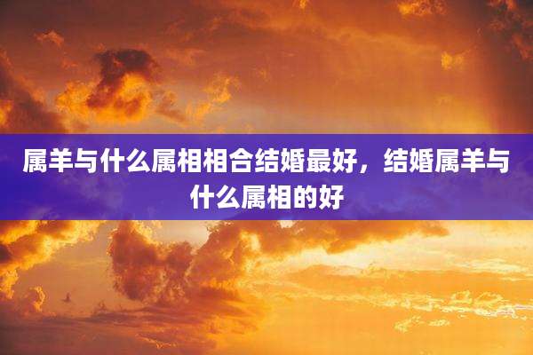 属羊与什么属相相合结婚最好,结婚属羊与什么属相的好