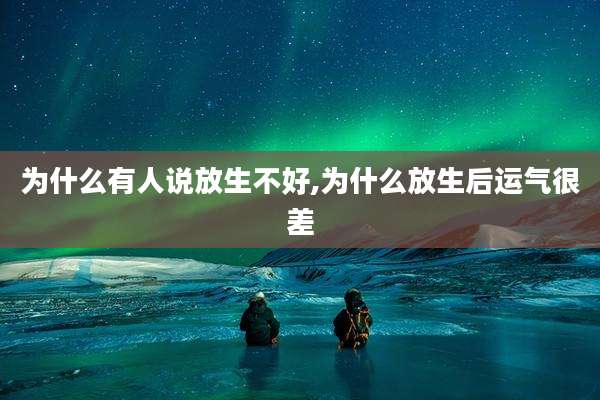 为什么有人说放生不好,为什么放生后运气很差