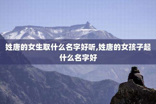 姓唐的女生取什么名字好听,姓唐的女孩子起什么名字好