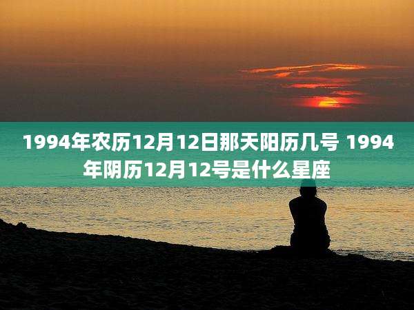 1994年农历12月12日那天阳历几号 1994年阴历12月12号是什么星座