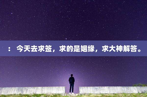 ： 今天去求签，求的是姻缘，求大神解答。