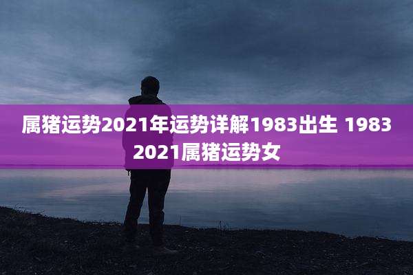 属猪运势2021年运势详解1983出生 19832021属猪运势女