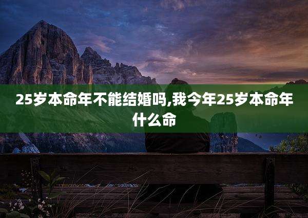 25岁本命年不能结婚吗,我今年25岁本命年什么命