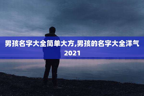 男孩名字大全简单大方,男孩的名字大全洋气2021