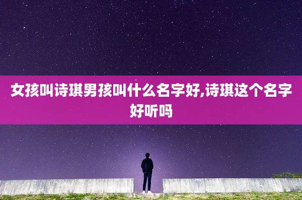女孩叫诗琪男孩叫什么名字好,诗琪这个名字好听吗