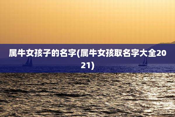 属牛女孩子的名字(属牛女孩取名字大全2021)