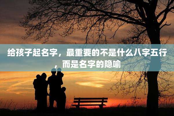 给孩子起名字,最重要的不是什么八字五行,而是名字的隐喻