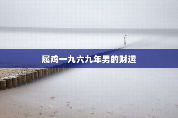 属鸡一九六九年男的财运