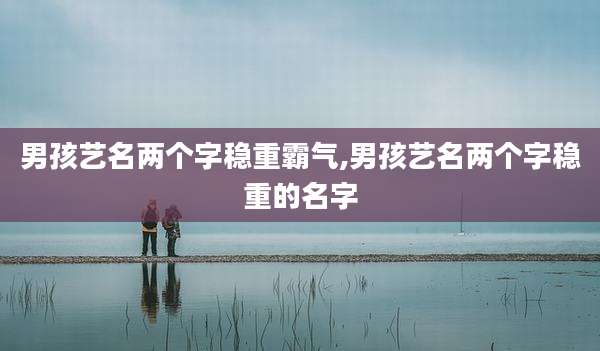 男孩艺名两个字稳重霸气,男孩艺名两个字稳重的名字