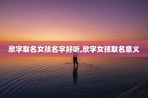 欣字取名女孩名字好听,欣字女孩取名意义