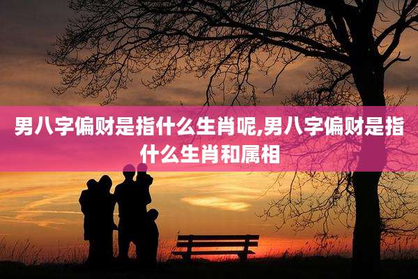 男八字偏财是指什么生肖呢,男八字偏财是指什么生肖和属相