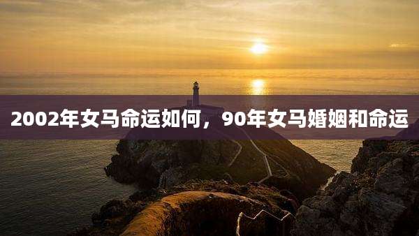 2002年女马命运如何,90年女马婚姻和命运